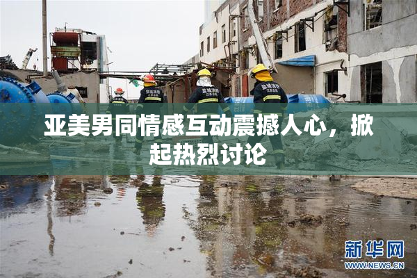 亚美男同情感互动震撼人心，掀起热烈讨论