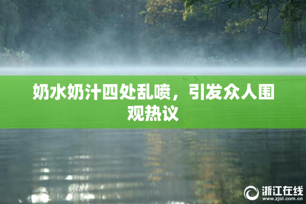 奶水奶汁四处乱喷，引发众人围观热议