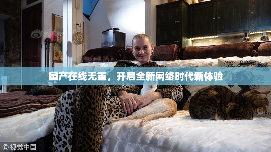 国产在线无重，开启全新网络时代新体验