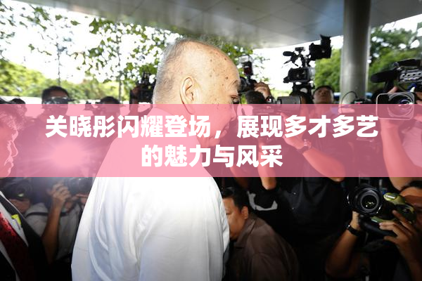 关晓彤闪耀登场，展现多才多艺的魅力与风采
