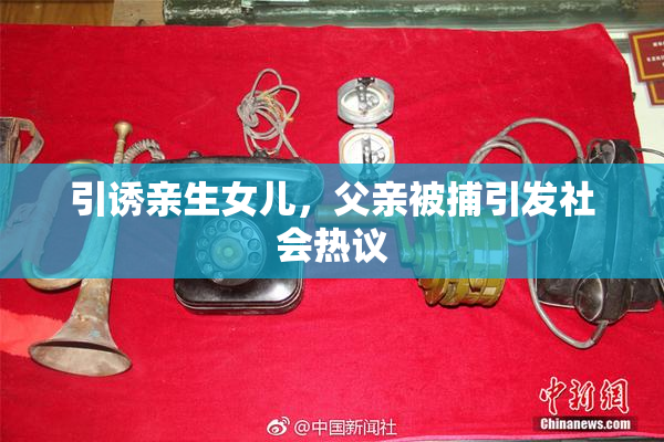 引诱亲生女儿，父亲被捕引发社会热议
