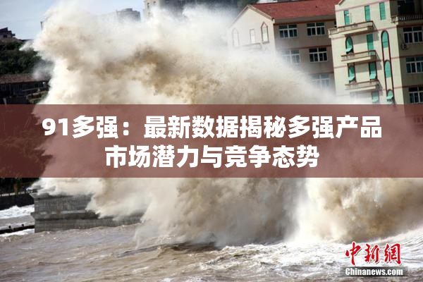 91多强：最新数据揭秘多强产品市场潜力与竞争态势