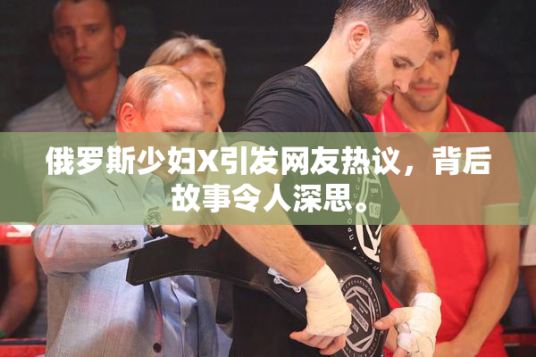 俄罗斯少妇X引发网友热议，背后故事令人深思。