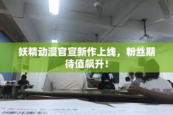 妖精动漫官宣新作上线，粉丝期待值飙升！