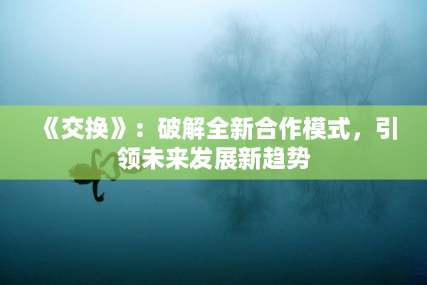 《交换》：破解全新合作模式，引领未来发展新趋势