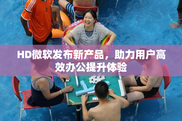 HD微软发布新产品，助力用户高效办公提升体验