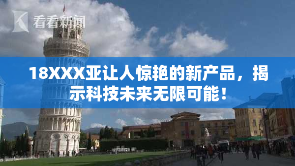 18XXX亚让人惊艳的新产品，揭示科技未来无限可能！