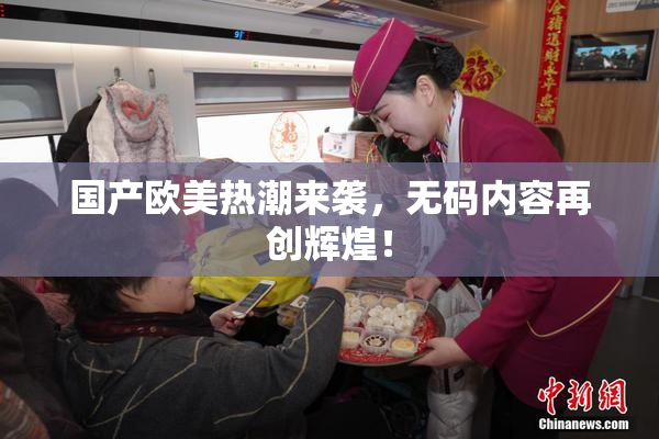 国产欧美热潮来袭，无码内容再创辉煌！
