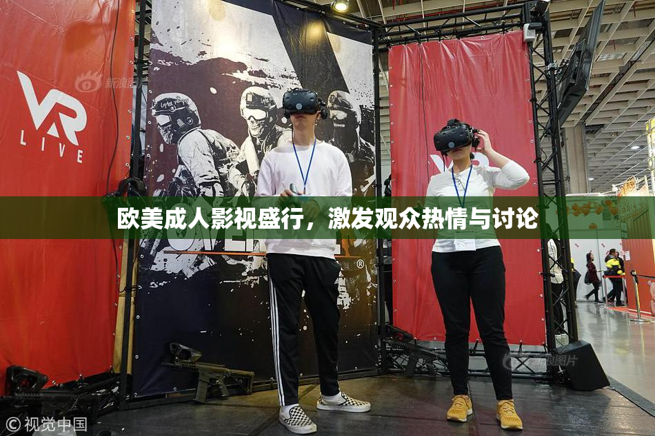 欧美成人影视盛行，激发观众热情与讨论