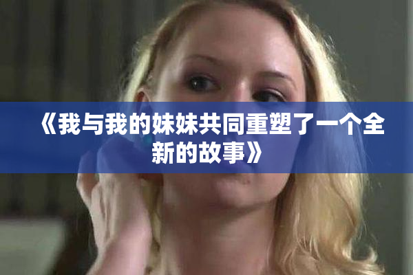 《我与我的妹妹共同重塑了一个全新的故事》
