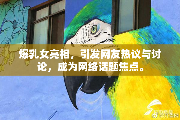 爆乳女亮相，引发网友热议与讨论，成为网络话题焦点。