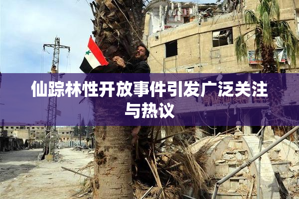 仙踪林性开放事件引发广泛关注与热议