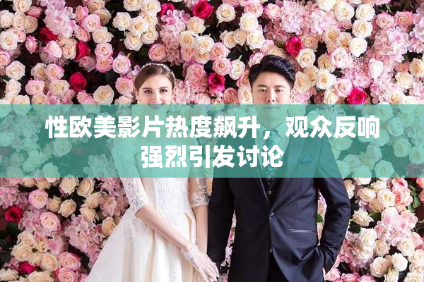 性欧美影片热度飙升，观众反响强烈引发讨论