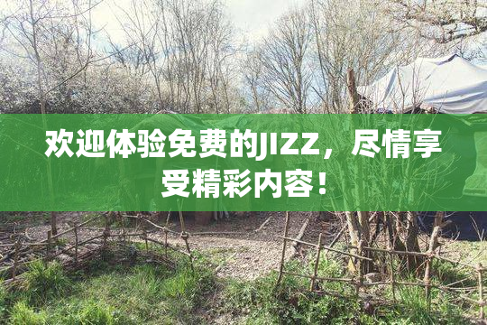 欢迎体验免费的JIZZ，尽情享受精彩内容！