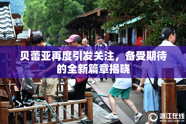 贝蕾亚再度引发关注，备受期待的全新篇章揭晓