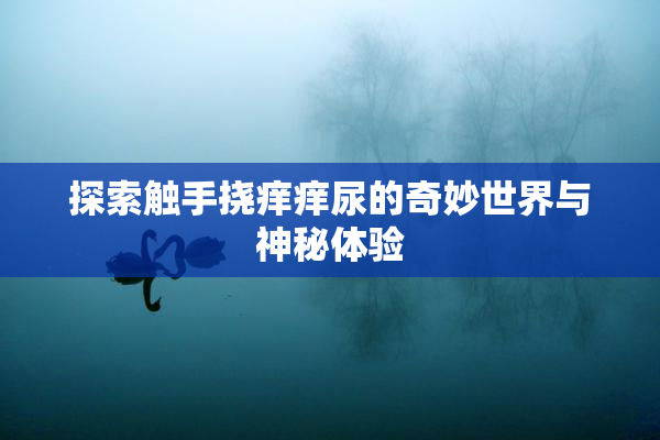 探索触手挠痒痒尿的奇妙世界与神秘体验