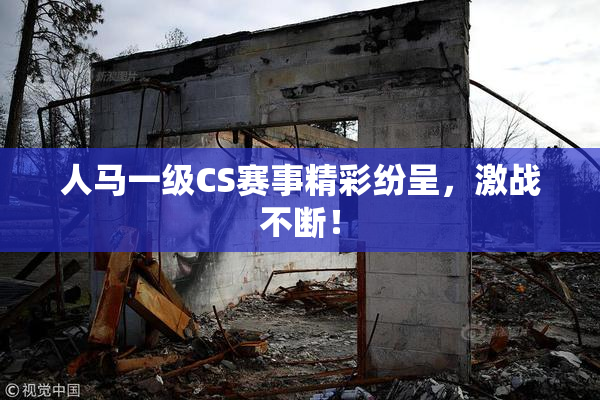 人马一级CS赛事精彩纷呈，激战不断！