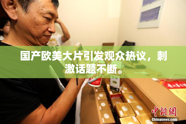 国产欧美大片引发观众热议，刺激话题不断。