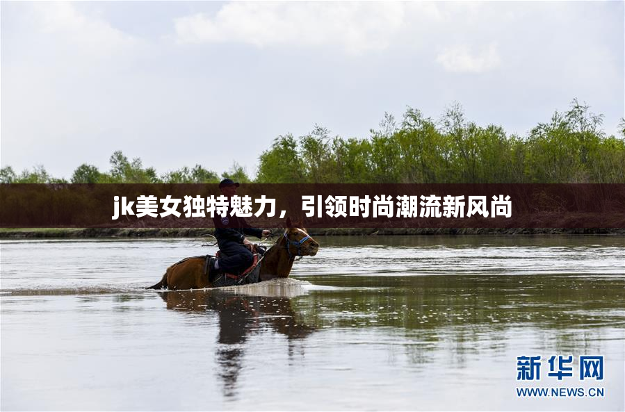 jk美女独特魅力，引领时尚潮流新风尚