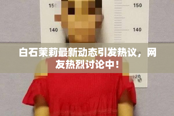 白石茉莉最新动态引发热议，网友热烈讨论中！