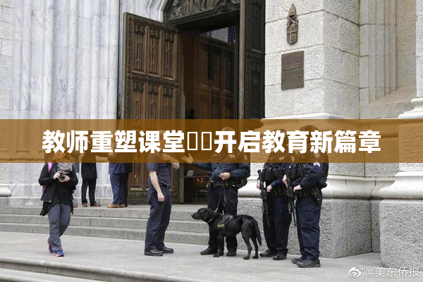 教师重塑课堂❌‌开启教育新篇章