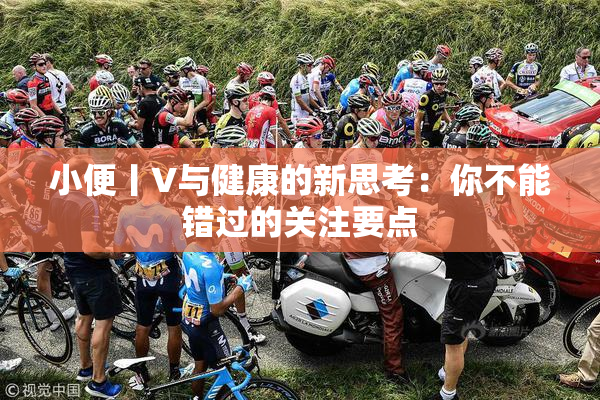 小便丨V与健康的新思考：你不能错过的关注要点