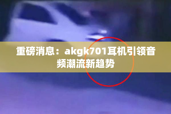 重磅消息：akgk701耳机引领音频潮流新趋势