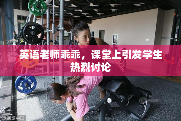 英语老师乖乖，课堂上引发学生热烈讨论