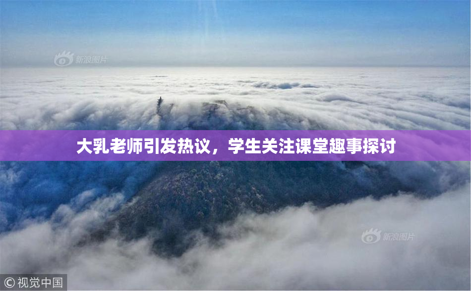 大乳老师引发热议，学生关注课堂趣事探讨