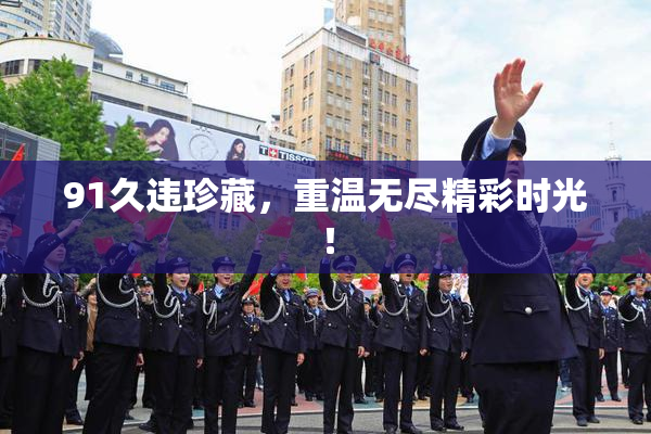 91久违珍藏，重温无尽精彩时光！