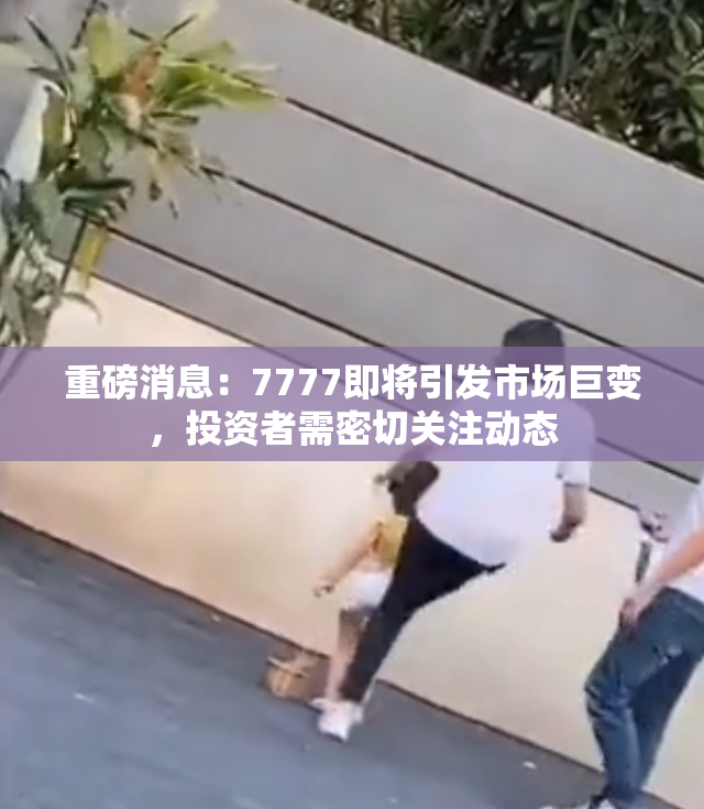 重磅消息：7777即将引发市场巨变，投资者需密切关注动态