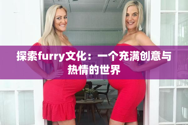 探索furry文化：一个充满创意与热情的世界