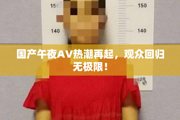 国产午夜AV热潮再起，观众回归无极限！