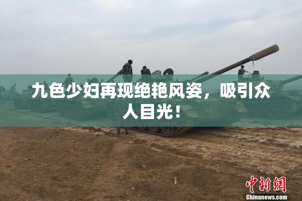 九色少妇再现绝艳风姿，吸引众人目光！