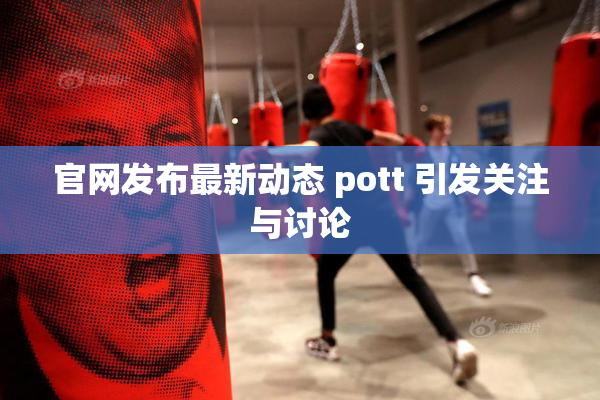 官网发布最新动态 pott 引发关注与讨论