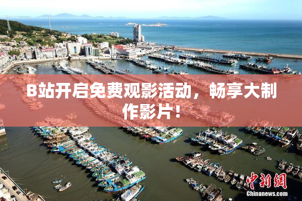 B站开启免费观影活动，畅享大制作影片！