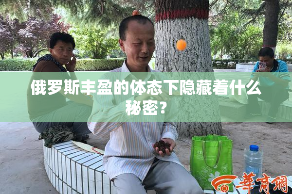 俄罗斯丰盈的体态下隐藏着什么秘密？