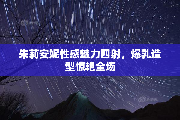 朱莉安妮性感魅力四射，爆乳造型惊艳全场
