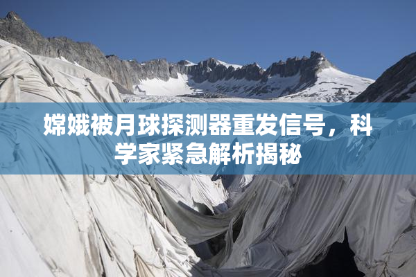 嫦娥被月球探测器重发信号，科学家紧急解析揭秘