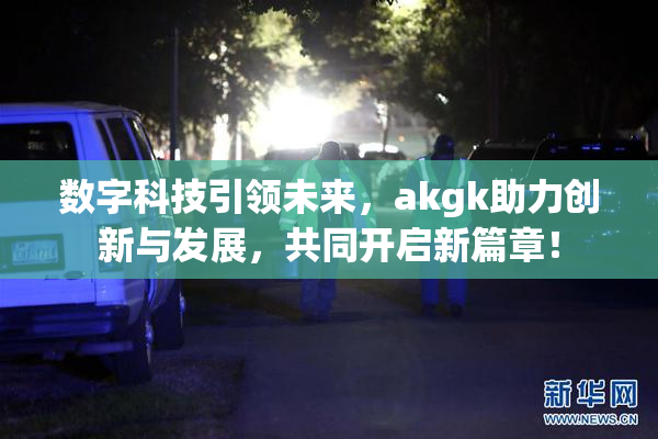 数字科技引领未来，akgk助力创新与发展，共同开启新篇章！