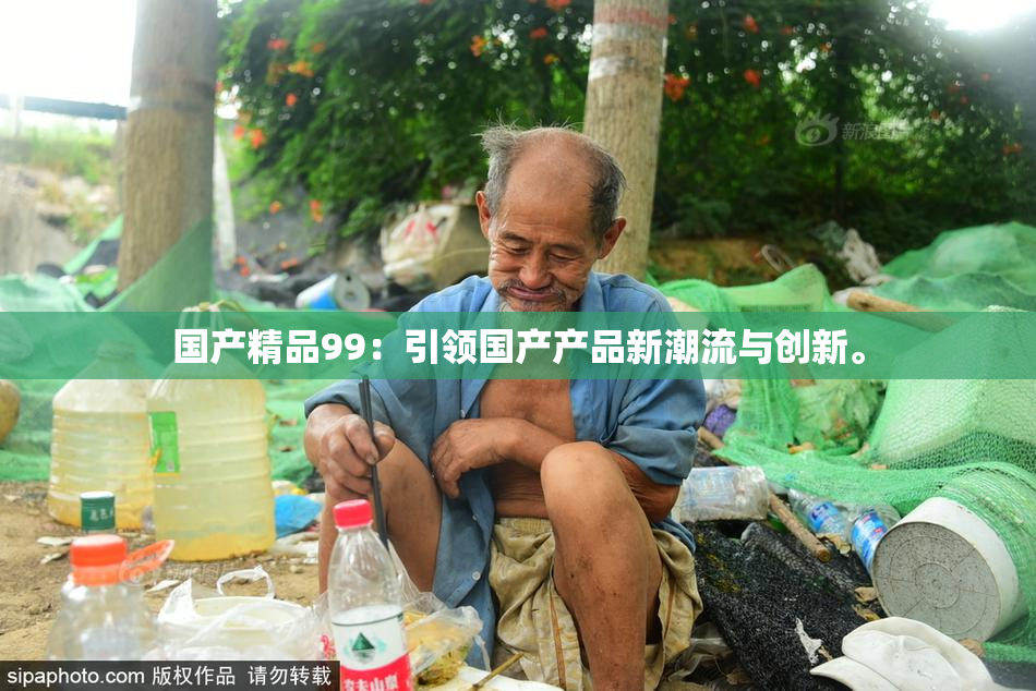 国产精品99：引领国产产品新潮流与创新。