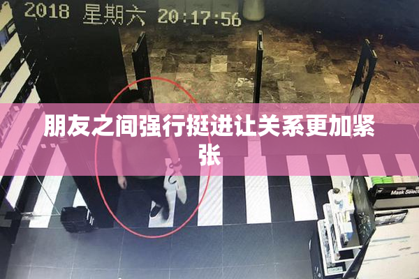 朋友之间强行挺进让关系更加紧张