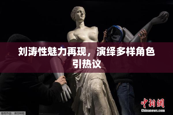 刘涛性魅力再现，演绎多样角色引热议