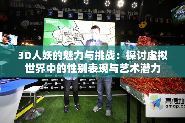 3D人妖的魅力与挑战：探讨虚拟世界中的性别表现与艺术潜力