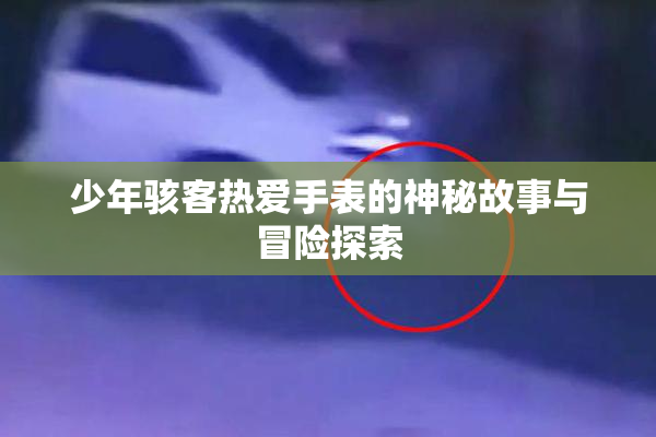 少年骇客热爱手表的神秘故事与冒险探索