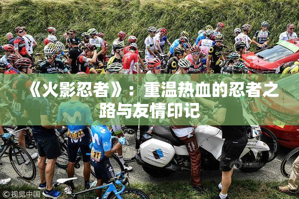 《火影忍者》：重温热血的忍者之路与友情印记