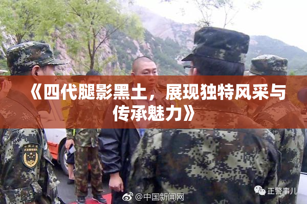 《四代腿影黑土，展现独特风采与传承魅力》