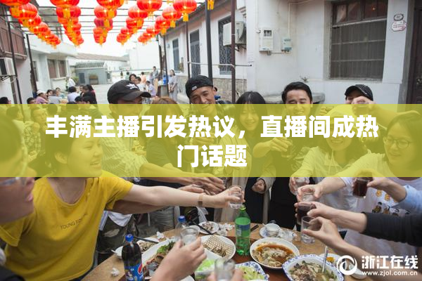 丰满主播引发热议，直播间成热门话题