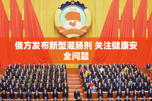 俄方发布新型灌肠剂 关注健康安全问题