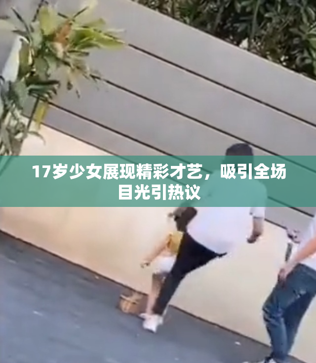 17岁少女展现精彩才艺，吸引全场目光引热议